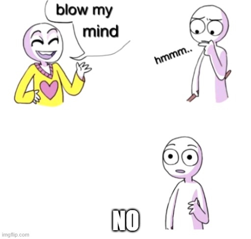 Blow my mind | NO | image tagged in blow my mind | made w/ Imgflip meme maker