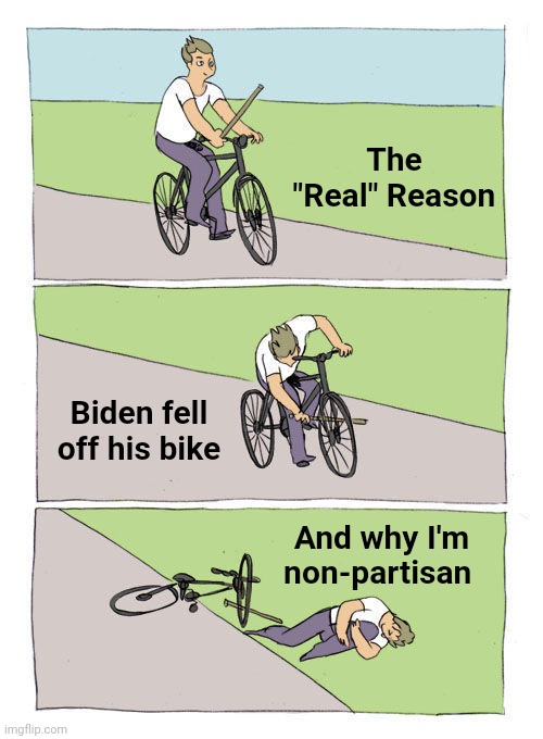 Bike Fall Meme | The "Real" Reason; Biden fell off his bike; And why I'm non-partisan | image tagged in memes,bike fall | made w/ Imgflip meme maker