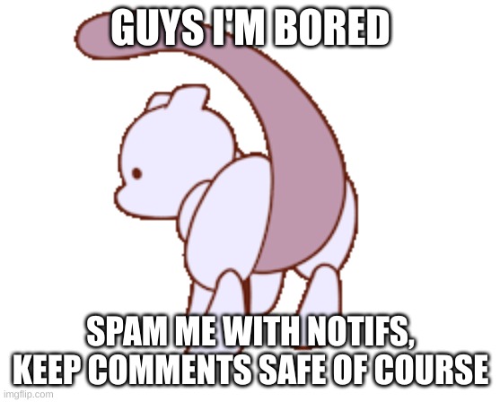 Bored | GUYS I'M BORED; SPAM ME WITH NOTIFS, KEEP COMMENTS SAFE OF COURSE | image tagged in mewtwo | made w/ Imgflip meme maker