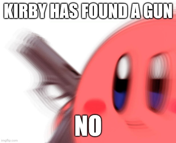 Kirby has found a gun | KIRBY HAS FOUND A GUN; NO | image tagged in kirby has found a gun | made w/ Imgflip meme maker