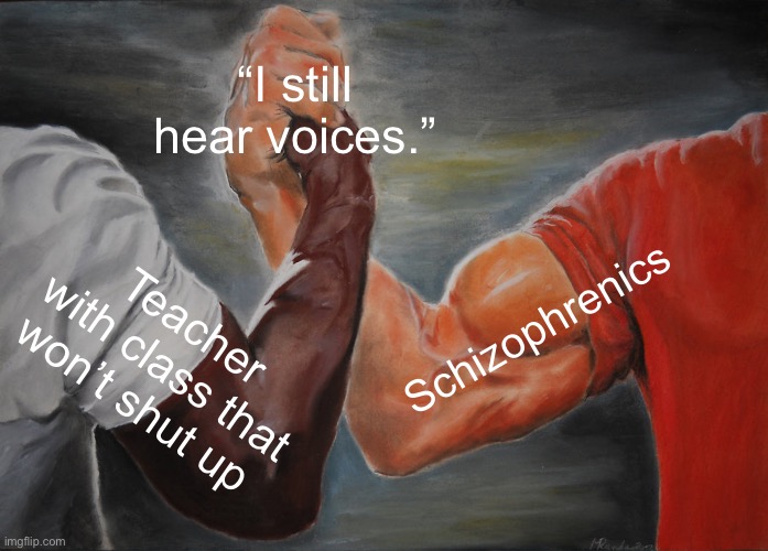 Epic Handshake | “I still hear voices.”; Schizophrenics; Teacher with class that won’t shut up | image tagged in memes,epic handshake,school | made w/ Imgflip meme maker