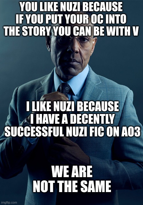 Gus Fring we are not the same | YOU LIKE NUZI BECAUSE IF YOU PUT YOUR OC INTO THE STORY YOU CAN BE WITH V I LIKE NUZI BECAUSE I HAVE A DECENTLY SUCCESSFUL NUZI FIC ON AO3 W | image tagged in gus fring we are not the same | made w/ Imgflip meme maker