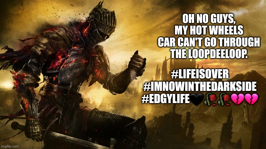 Dark Souls III | OH NO GUYS,
MY HOT WHEELS CAR CAN'T GO THROUGH THE LOOPDEELOOP. #LIFEISOVER
#IMNOWINTHEDARKSIDE
#EDGYLIFE🖤🥀🥀💔💔 | image tagged in dark souls iii,hot wheels,gaming,video games | made w/ Imgflip meme maker