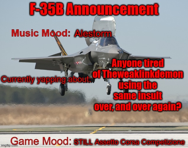 The F-35B Announcement Template | Alestorm; Anyone tired of Theweaklinkdemon using the same insult over, and over again? STILL Assetto Corsa Competizione | image tagged in the f-35b announcement template | made w/ Imgflip meme maker