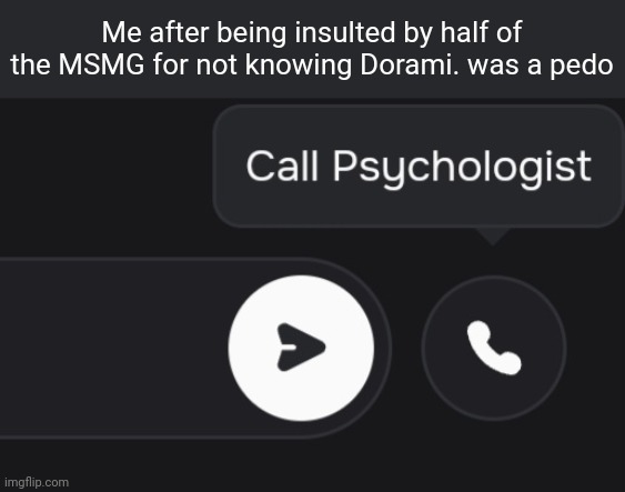 MSMG users can only talk trash. Also, I can not handle opinions. | Me after being insulted by half of the MSMG for not knowing Dorami. was a pedo | image tagged in call psychologist,msmg,msmg sucks,rage,imgflip users,pedophile | made w/ Imgflip meme maker