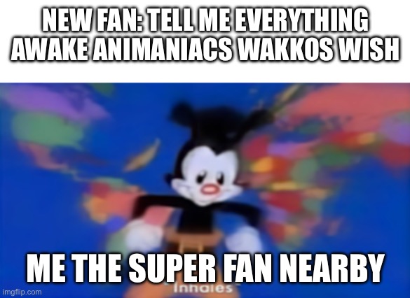 Im just ready to nerd myslef | NEW FAN: TELL ME EVERYTHING AWAKE ANIMANIACS WAKKOS WISH; ME THE SUPER FAN NEARBY | image tagged in yakko inhale | made w/ Imgflip meme maker