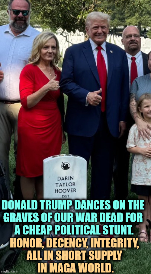 DONALD TRUMP DANCES ON THE 
GRAVES OF OUR WAR DEAD FOR 
A CHEAP POLITICAL STUNT. HONOR, DECENCY, INTEGRITY, 

ALL IN SHORT SUPPLY 
IN MAGA WORLD. | image tagged in trump,crass,political,stunt,graveyard,heroes | made w/ Imgflip meme maker