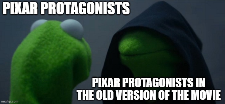 Yeah, both Woody and Joy were originally going to much less likable characters. | PIXAR PROTAGONISTS; PIXAR PROTAGONISTS IN THE OLD VERSION OF THE MOVIE | image tagged in memes,evil kermit,pixar,toy story,inside out | made w/ Imgflip meme maker