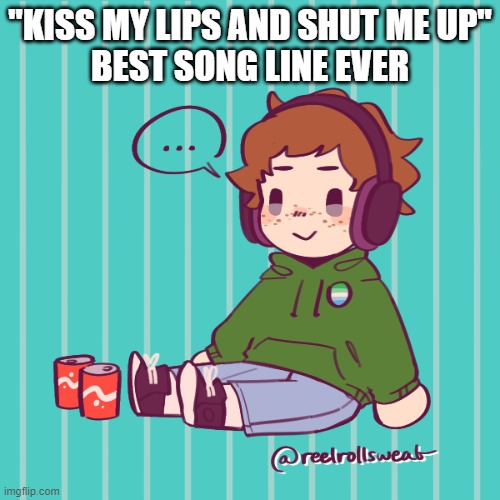 Yesbecauseyes's temp | "KISS MY LIPS AND SHUT ME UP"
BEST SONG LINE EVER | image tagged in yesbecauseyes's temp | made w/ Imgflip meme maker