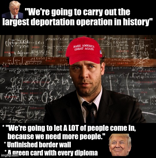 A Beautiful Mind | "We're going to carry out the largest deportation operation in history"; * "We're going to let A LOT of people come in,
     because we need more people."; * Unfinished border wall; * A green card with every diploma | image tagged in a beautiful mind | made w/ Imgflip meme maker