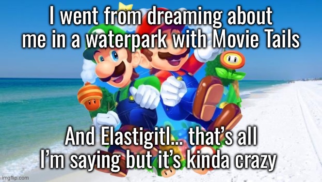 M&L 2 | I went from dreaming about me in a waterpark with Movie Tails; And Elastigitl… that’s all I’m saying but it’s kinda crazy | image tagged in m l 2 | made w/ Imgflip meme maker