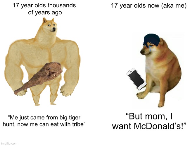 Buff Doge vs. Cheems | 17 year olds thousands 
of years ago; 17 year olds now (aka me); “Me just came from big tiger hunt, now me can eat with tribe”; “But mom, I want McDonald’s!” | image tagged in memes,buff doge vs cheems,caveman,teenagers | made w/ Imgflip meme maker