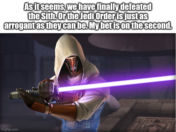 Analysing the Prequels Jedi with: Revan | As it seems, we have finally defeated the Sith. Or the Jedi Order is just as arrogant as they can be. My bet is on the second. | image tagged in star wars,star wars prequels,jedi,revan | made w/ Imgflip meme maker