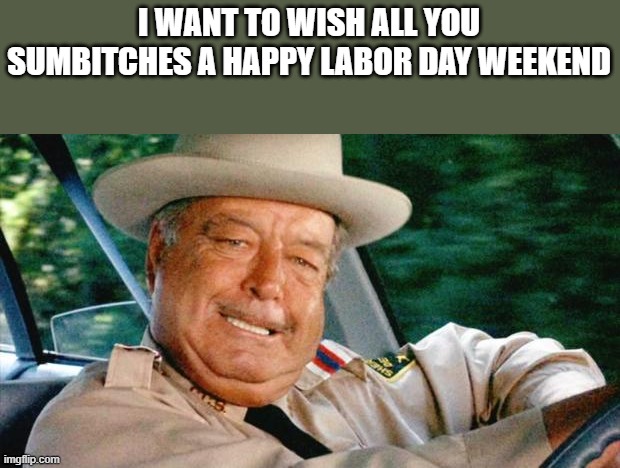 Happy Labor Day Weekend | I WANT TO WISH ALL YOU SUMBITCHES A HAPPY LABOR DAY WEEKEND | image tagged in happy labor day,labor day,smokey and the bandit,funny,memes,sheriff buford t justice | made w/ Imgflip meme maker