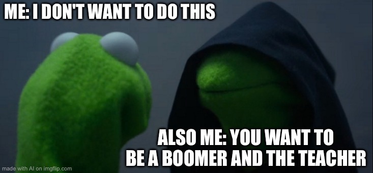 Evil Kermit | ME: I DON'T WANT TO DO THIS; ALSO ME: YOU WANT TO BE A BOOMER AND THE TEACHER | image tagged in memes,evil kermit | made w/ Imgflip meme maker