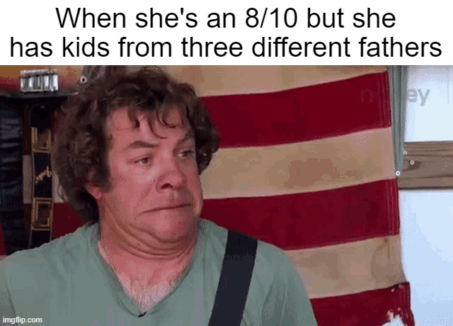 That's gonna be a hard pass. | When she's an 8/10 but she has kids from three different fathers | image tagged in dean ween,dating,i'm ready to settle down now | made w/ Imgflip meme maker