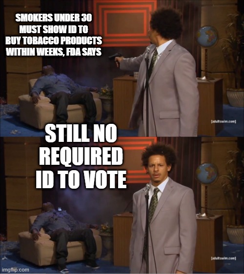 1 choice only harms the person chooseing , the other harms the world. | SMOKERS UNDER 30 MUST SHOW ID TO BUY TOBACCO PRODUCTS WITHIN WEEKS, FDA SAYS; STILL NO REQUIRED ID TO VOTE | image tagged in memes,who killed hannibal | made w/ Imgflip meme maker