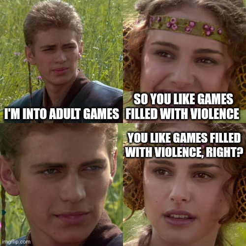 Anakin Padme 4 Panel | I'M INTO ADULT GAMES; SO YOU LIKE GAMES FILLED WITH VIOLENCE; YOU LIKE GAMES FILLED WITH VIOLENCE, RIGHT? | image tagged in anakin padme 4 panel | made w/ Imgflip meme maker