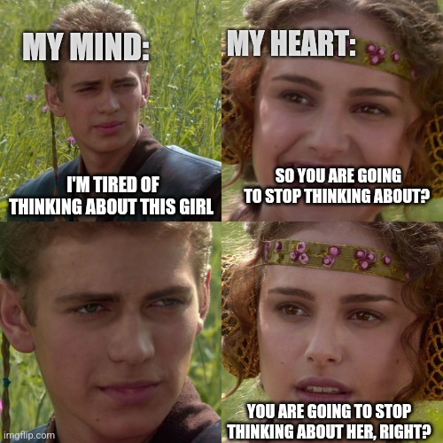 Anakin Padme 4 Panel | MY MIND:; MY HEART:; I'M TIRED OF THINKING ABOUT THIS GIRL; SO YOU ARE GOING TO STOP THINKING ABOUT? YOU ARE GOING TO STOP THINKING ABOUT HER, RIGHT? | image tagged in anakin padme 4 panel | made w/ Imgflip meme maker