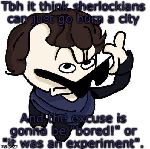 Sherlock | Tbh it think sherlockians can just go burn a city; And the excuse is gonna be "bored!" or "it was an experiment". | image tagged in sherlock | made w/ Imgflip meme maker