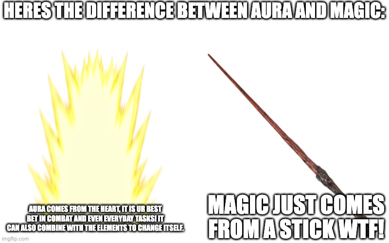 HERES THE DIFFERENCE BETWEEN AURA AND MAGIC:; AURA COMES FROM THE HEART, IT IS UR BEST BET IN COMBAT AND EVEN EVERYDAY TASKS! IT CAN ALSO COMBINE WITH THE ELEMENTS TO CHANGE ITSELF. MAGIC JUST COMES FROM A STICK WTF! | image tagged in super saiyan aura,harry potter wand | made w/ Imgflip meme maker