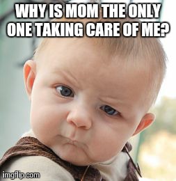 Skeptical Baby | WHY IS MOM THE ONLY ONE TAKING CARE OF ME? | image tagged in memes,skeptical baby | made w/ Imgflip meme maker