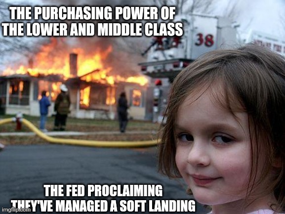 Job well done | THE PURCHASING POWER OF THE LOWER AND MIDDLE CLASS; THE FED PROCLAIMING THEY'VE MANAGED A SOFT LANDING | image tagged in memes,disaster girl | made w/ Imgflip meme maker