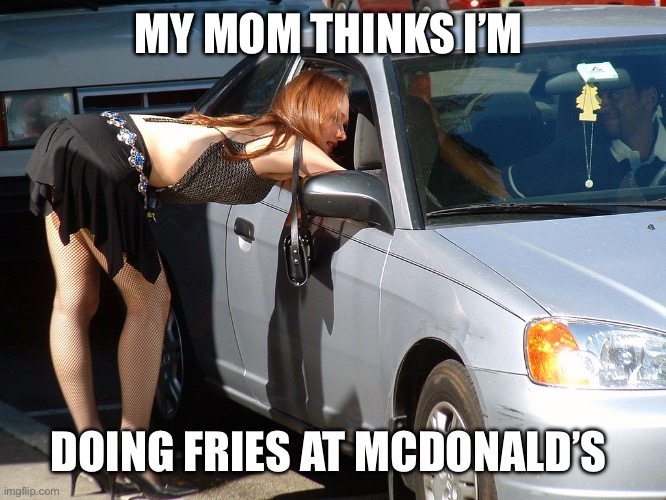 Hooker | MY MOM THINKS I’M DOING FRIES AT MCDONALD’S | image tagged in hooker | made w/ Imgflip meme maker