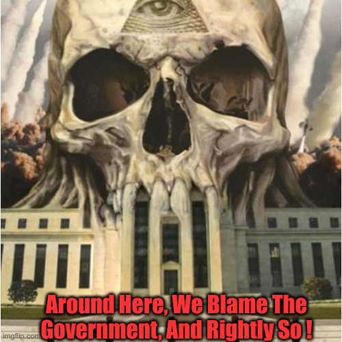 The One & Only Cause & Effect | Around Here, We Blame The Government, And Rightly So ! | image tagged in the deep state is real,political meme,politics,funny memes,funny | made w/ Imgflip meme maker