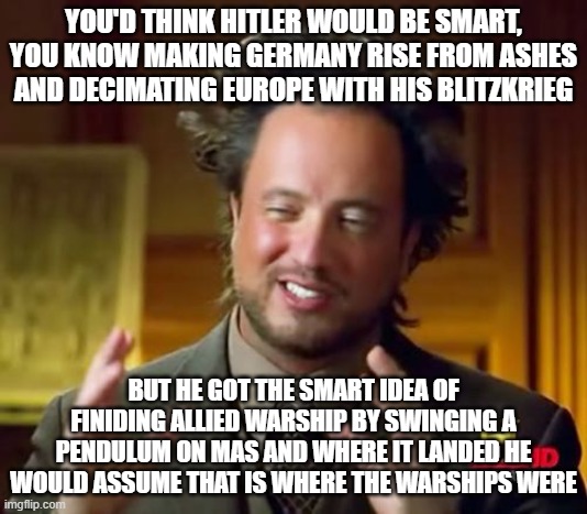 But then he decided to attack Russia... | YOU'D THINK HITLER WOULD BE SMART, YOU KNOW MAKING GERMANY RISE FROM ASHES AND DECIMATING EUROPE WITH HIS BLITZKRIEG; BUT HE GOT THE SMART IDEA OF FINIDING ALLIED WARSHIP BY SWINGING A PENDULUM ON MAS AND WHERE IT LANDED HE WOULD ASSUME THAT IS WHERE THE WARSHIPS WERE | image tagged in memes,ancient aliens | made w/ Imgflip meme maker