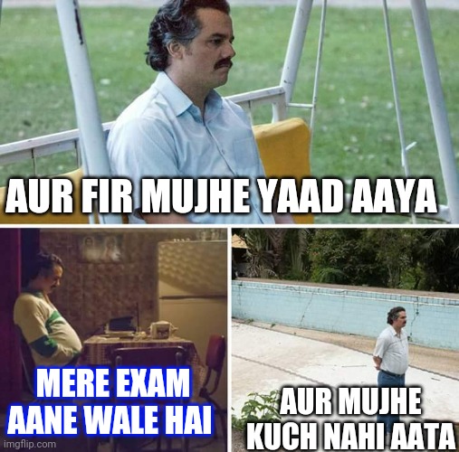 Sad Pablo Escobar Meme | AUR FIR MUJHE YAAD AAYA; MERE EXAM AANE WALE HAI; AUR MUJHE KUCH NAHI AATA | image tagged in memes,sad pablo escobar | made w/ Imgflip meme maker