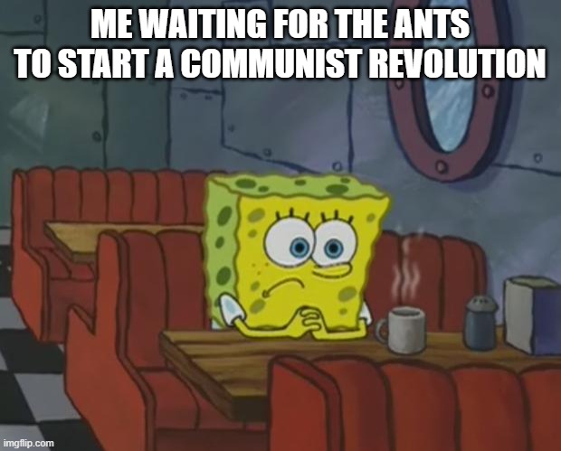 Spongebob Waiting | ME WAITING FOR THE ANTS TO START A COMMUNIST REVOLUTION | image tagged in spongebob waiting | made w/ Imgflip meme maker