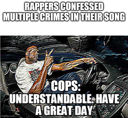 it's FreeUse fam | RAPPERS CONFESSED MULTIPLE CRIMES IN THEIR SONG; COPS: | image tagged in understandable have a great day,rappers,cops | made w/ Imgflip meme maker