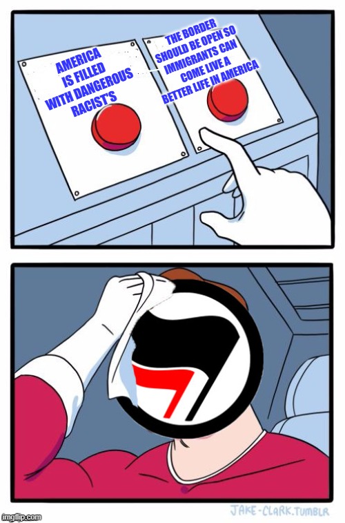 Goofball Antifa logic | THE BORDER SHOULD BE OPEN SO IMMIGRANTS CAN COME LIVE A BETTER LIFE IN AMERICA; AMERICA IS FILLED WITH DANGEROUS RACIST'S | image tagged in antifa two buttons,open borders,antifa goofs | made w/ Imgflip meme maker