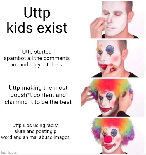 How the uttp kids became the most clowned and braindead ipad youtube kids hate comment spammers | Uttp kids exist; Uttp started spambot all the comments in random youtubers; Uttp making the most dogsh*t content and claiming it to be the best; Uttp kids using racist slurs and posting p word and animal abuse images | image tagged in memes,clown applying makeup | made w/ Imgflip meme maker