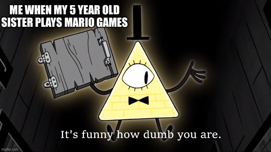 It's Funny How Dumb You Are Bill Cipher | ME WHEN MY 5 YEAR OLD
SISTER PLAYS MARIO GAMES | image tagged in it's funny how dumb you are bill cipher,gaming,mario,zelda | made w/ Imgflip meme maker