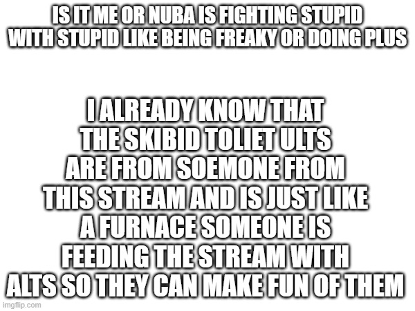 Being *freaky* Is weird LIKE JUST AS BRAINROT AS SKBIDITOLIET and talking about " killing gen alpha " Is stupid | I ALREADY KNOW THAT THE SKIBID TOLIET ULTS ARE FROM SOEMONE FROM THIS STREAM AND IS JUST LIKE A FURNACE SOMEONE IS FEEDING THE STREAM WITH ALTS SO THEY CAN MAKE FUN OF THEM; IS IT ME OR NUBA IS FIGHTING STUPID WITH STUPID LIKE BEING FREAKY OR DOING PLUS | image tagged in game theory | made w/ Imgflip meme maker