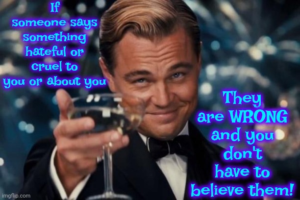 If Someone Feels Like They Have No Control They Sometimes Try To  Control Other People Just So They Don't Feel So Out Of Control | If someone says something hateful or cruel to you or about you; They are WRONG and you don't have to believe them! | image tagged in memes,leonardo dicaprio cheers,bullies,angry people,anger,what gives people feelings of power | made w/ Imgflip meme maker