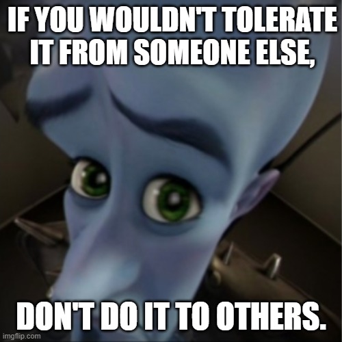 Megamind peeking | IF YOU WOULDN'T TOLERATE IT FROM SOMEONE ELSE, DON'T DO IT TO OTHERS. | image tagged in megamind peeking | made w/ Imgflip meme maker