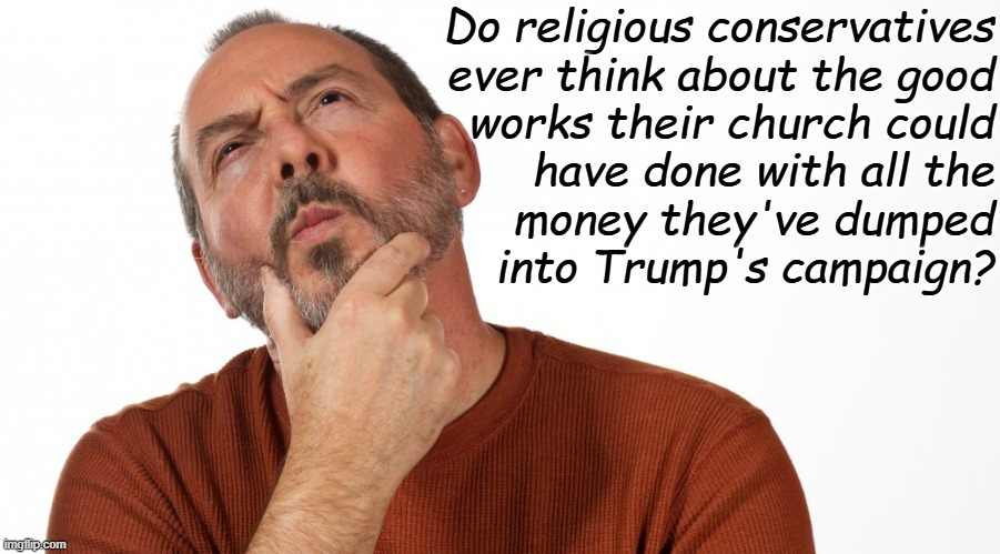 Hmmm | Do religious conservatives
ever think about the good
works their church could
have done with all the
money they've dumped
into Trump's campaign? | image tagged in hmmm | made w/ Imgflip meme maker