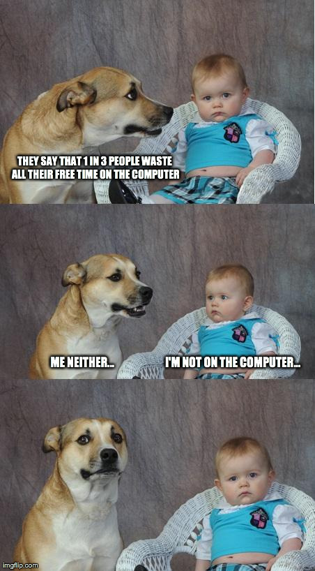 Dad Joke Dog | THEY SAY THAT 1 IN 3 PEOPLE WASTE ALL THEIR FREE TIME ON THE COMPUTER                     ME NEITHER...                       I'M NOT ON THE | image tagged in dadjoke dog | made w/ Imgflip meme maker