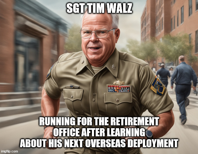 SGT Walz retirement run | SGT TIM WALZ; RUNNING FOR THE RETIREMENT OFFICE AFTER LEARNING ABOUT HIS NEXT OVERSEAS DEPLOYMENT | image tagged in american politics | made w/ Imgflip meme maker