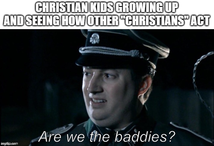 are we the baddies? | CHRISTIAN KIDS GROWING UP AND SEEING HOW OTHER "CHRISTIANS" ACT | image tagged in are we the baddies | made w/ Imgflip meme maker