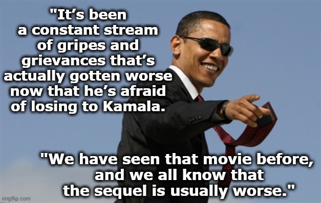 Trump-- The Sequel | "It’s been a constant stream of gripes and grievances that’s actually gotten worse now that he’s afraid of losing to Kamala. "We have seen that movie before, 
and we all know that the sequel is usually worse." | image tagged in cool obama,nevertrump meme,donald trump,donald trump the clown,maga,presidential race | made w/ Imgflip meme maker