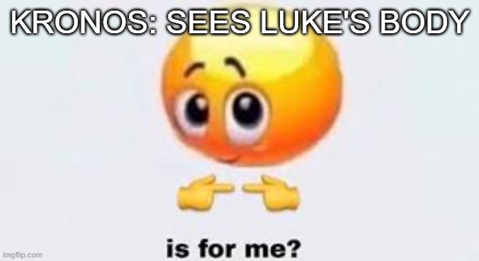 Is for me | KRONOS: SEES LUKE'S BODY | image tagged in is for me | made w/ Imgflip meme maker