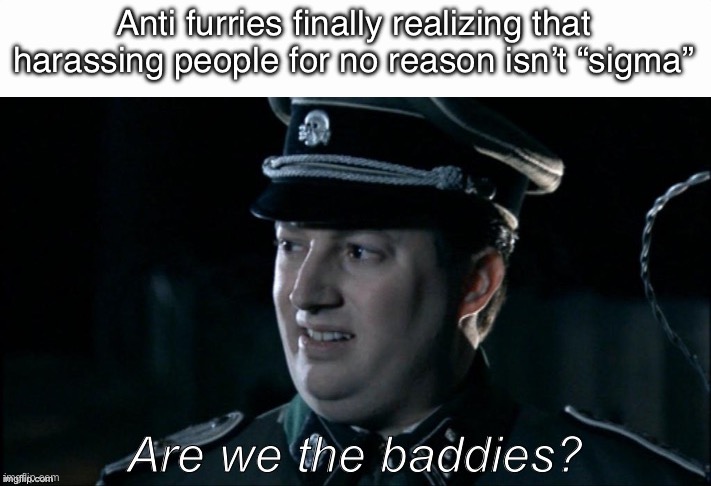 . | Anti furries finally realizing that harassing people for no reason isn’t “sigma” | image tagged in are we the baddies | made w/ Imgflip meme maker