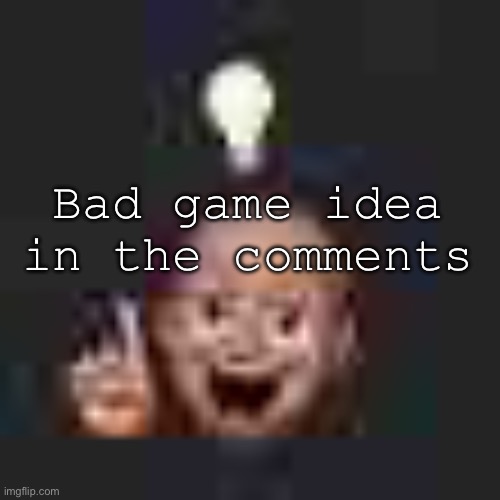 Eureka! | Bad game idea in the comments | image tagged in low quality eureka | made w/ Imgflip meme maker