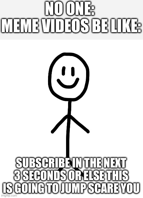 Why, just why | NO ONE: 
MEME VIDEOS BE LIKE:; SUBSCRIBE IN THE NEXT 3 SECONDS OR ELSE THIS IS GOING TO JUMP SCARE YOU | image tagged in stick figure | made w/ Imgflip meme maker