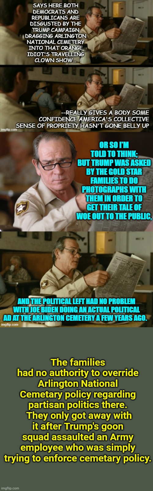 The whole truth. | The families had no authority to override Arlington National Cemetary policy regarding partisan politics there.  They only got away with it after Trump's goon squad assaulted an Army employee who was simply trying to enforce cemetary policy. | image tagged in the truth | made w/ Imgflip meme maker