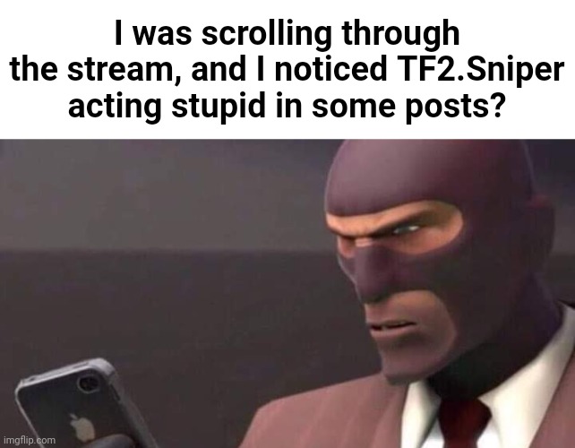 If you got more proof of stuff going on with him, gimme the link to em (optional) | I was scrolling through the stream, and I noticed TF2.Sniper acting stupid in some posts? | made w/ Imgflip meme maker